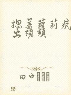 摁着萝莉疯狂输出视频