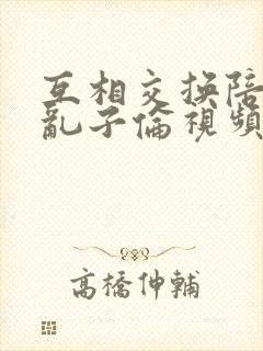 互相交换陪读妇乱子伦视频