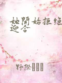 她开始拒绝慢迎迎合