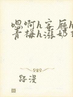 嗯啊h客厅hh青梅h涨奶视频