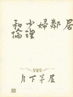 和少妇邻居做爰伦理