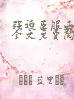 强迫臣服西无罪全文免费阅读