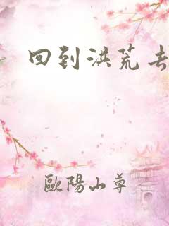 回到洪荒去泡妞