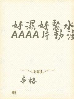 好湿好紧水多AAAAA片动漫