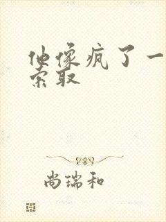 他像疯了一样的索取