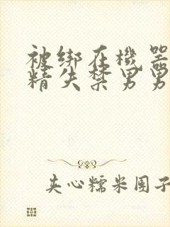 被绑在机器上榨精失禁男男