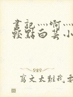 书记灬啊灬啊灬轻点白芸小说