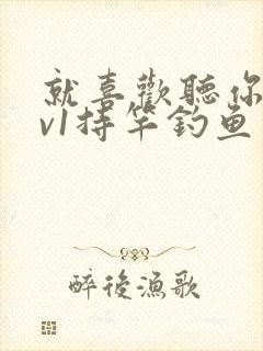 就喜欢听你叫1v1持竿钓鱼