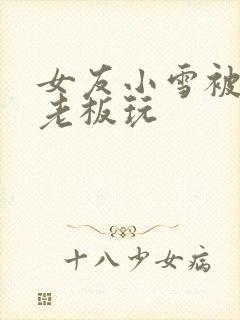 女友小雪被房东老板玩