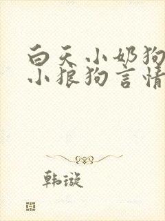 白天小奶狗晚上小狼狗言情