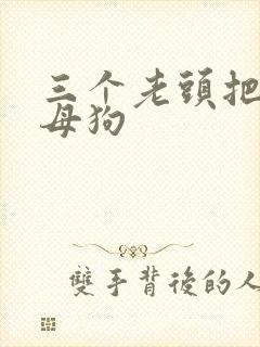 三个老头把我当母狗