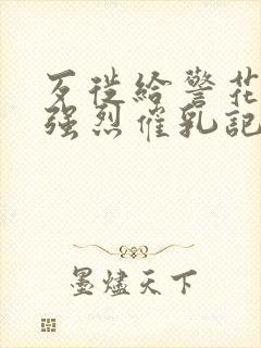 歹徙给警花注射强烈催乳记