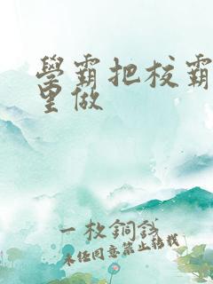 学霸把校霸往死里做