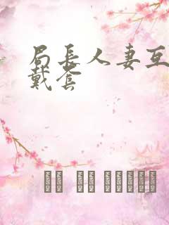 局长人妻互换不戴套