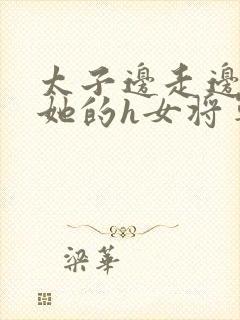 太子边走边挺进她的h女将军