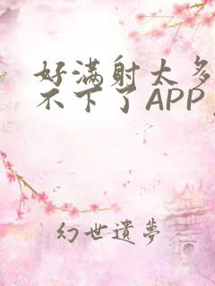 好满射太多了装不下了APP免费