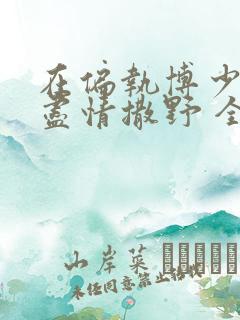 在偏执博少身边尽情撒野 全文免费阅读