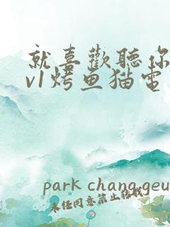 就喜欢听你叫1v1烤鱼猫电视剧