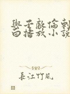 与子敌伦刺激对白播放小说