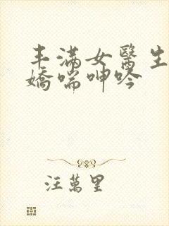 丰满女医生销魂娇喘呻吟