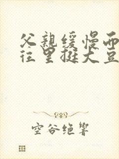 父亲缓慢而有力往里挺大豆行情网