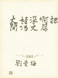 大好深啊把腿开开污文腐