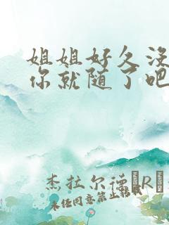 姐姐好久没有做你就随了吧