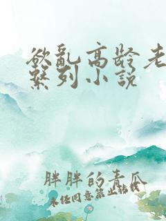 欲乱高龄老女人系列小说