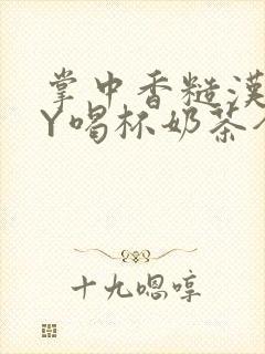 掌中香糙汉HBY喝杯奶茶全文