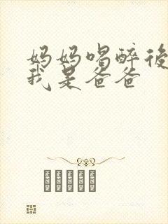 妈妈喝醉后认为我是爸爸