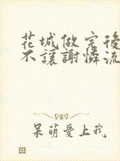 花城做完后堵上不让谢怜流出