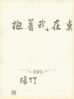 抱着我在桌子做