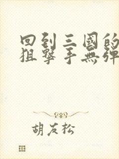 回到三国的特种狙击手无弹窗