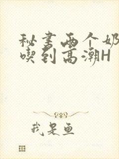 秘书两个奶头被吃到高潮H