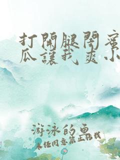 打开腿闺蜜用黄瓜让我爽小说