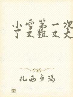 小雪第一次尝到了又粗又大视频