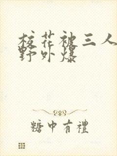 校花被三人拖去野外爆