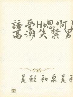 诱受H嗯啊巨肉高潮失禁男男