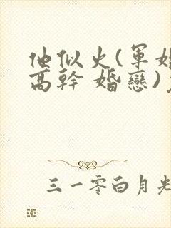 他似火(军婚 高干 婚恋)免费阅读