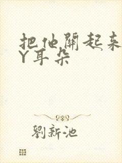 把他关起来 BY耳朵