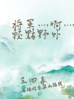 将军灬啊灬啊灬轻点野外