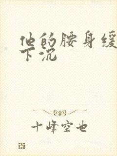 他的腰身缓慢的下沉