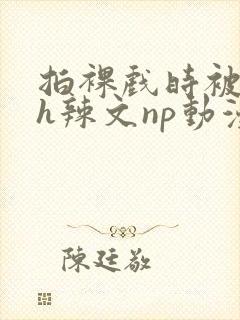 拍裸戏时被c了h辣文np动漫