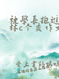 被学长抱进小树林c个爽作文