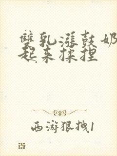 双乳涨鼓奶头翘起来揉捏