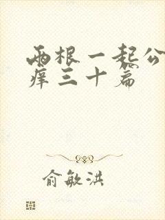 两根一起公憩止痒三十篇