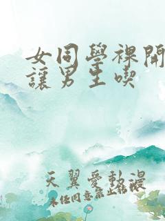 女同学裸开双乳让男生吃