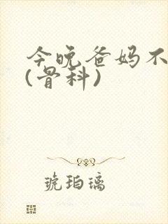 今晚爸妈不在家(骨科)