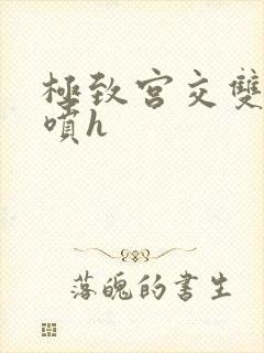 极致宫交双性潮喷h