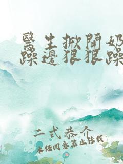 医生掀开奶罩边躁边狠狠躁视频